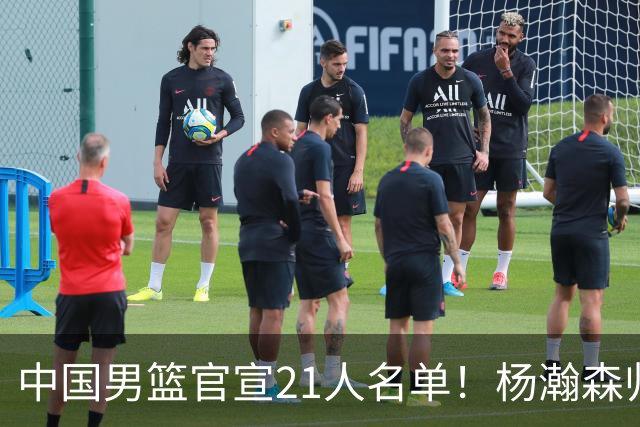 中国男篮官宣21人名单！杨瀚森归队领衔，赵继伟扛旗