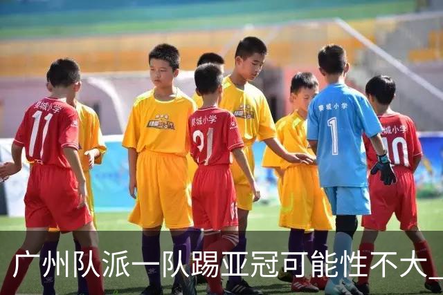 广州队派一队踢亚冠可能性不大 由集团最终定夺