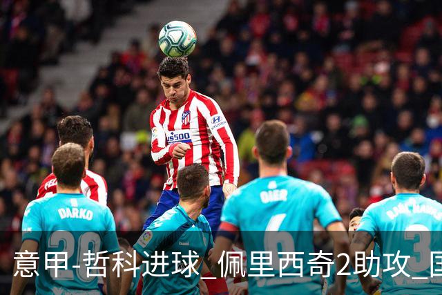 意甲-哲科进球 佩里西奇2助攻 国际米兰2-0夺连胜