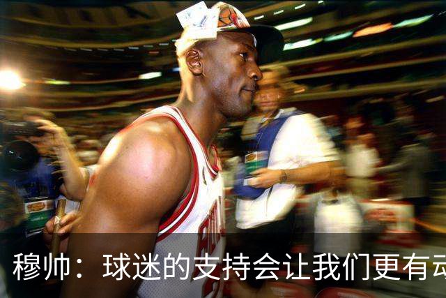 穆帅：球迷的支持会让我们更有动力 感受到了爱意