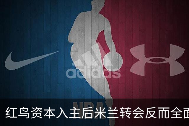 红鸟资本入主后米兰转会反而全面停顿 球迷不满