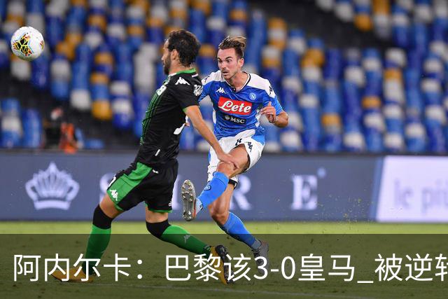 阿内尔卡：巴黎该3-0皇马 被逆转因之前精神创伤